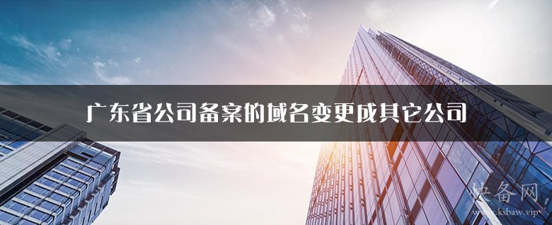广东省公司备案的域名备案变更成其它公司